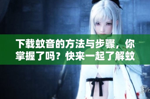 下载蚊音的方法与步骤，你掌握了吗？快来一起了解蚊音下载吧！