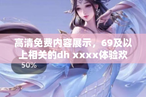 高清免费内容展示，69及以上相关的dh xxxx体验欢迎探索