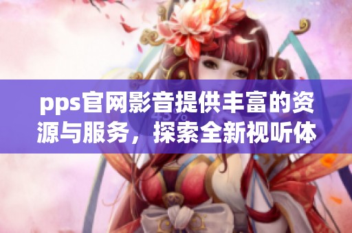 pps官网影音提供丰富的资源与服务，探索全新视听体验，不容错过！