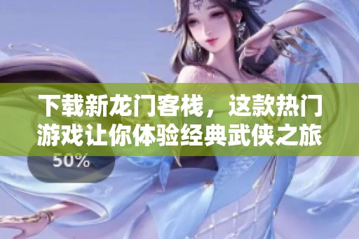 下载新龙门客栈，这款热门游戏让你体验经典武侠之旅
