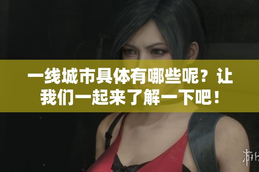 一线城市具体有哪些呢？让我们一起来了解一下吧！