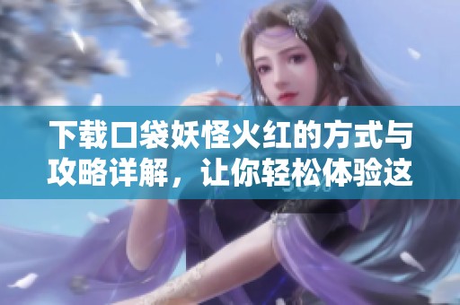 下载口袋妖怪火红的方式与攻略详解，让你轻松体验这款经典游戏