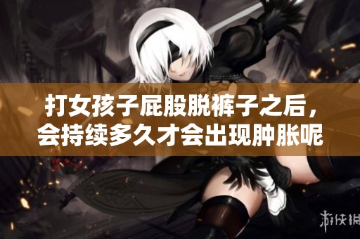 打女孩子屁股脱裤子之后，会持续多久才会出现肿胀呢