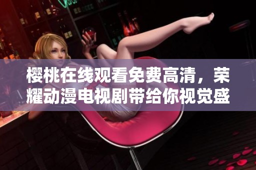 樱桃在线观看免费高清，荣耀动漫电视剧带给你视觉盛宴。