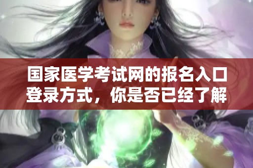 国家医学考试网的报名入口登录方式，你是否已经了解如何进行访问了呢
