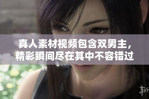 真人素材视频包含双男主，精彩瞬间尽在其中不容错过