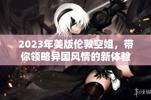 2023年美版伦敦空姐，带你领略异国风情的新体验