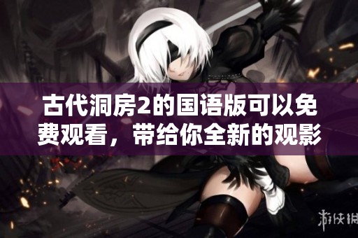 古代洞房2的国语版可以免费观看，带给你全新的观影体验和感受