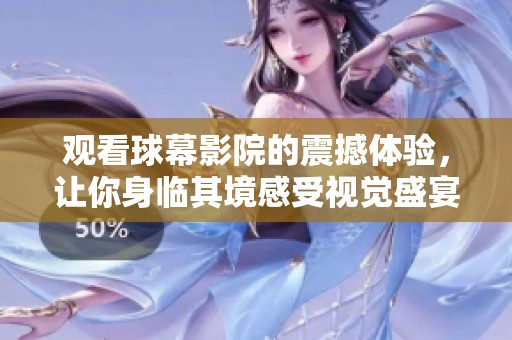 观看球幕影院的震撼体验，让你身临其境感受视觉盛宴