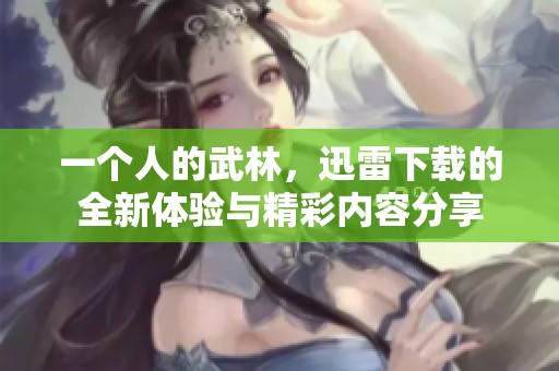 一个人的武林，迅雷下载的全新体验与精彩内容分享