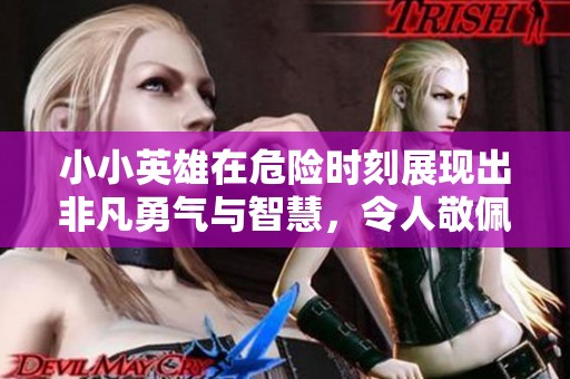 小小英雄在危险时刻展现出非凡勇气与智慧，令人敬佩的壮举让人感动不已