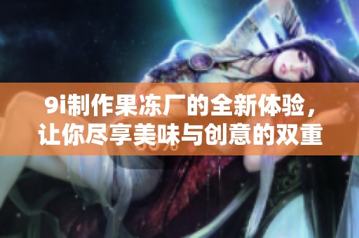9i制作果冻厂的全新体验，让你尽享美味与创意的双重乐趣