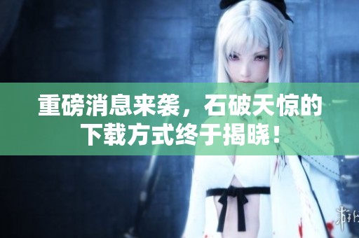 重磅消息来袭，石破天惊的下载方式终于揭晓！
