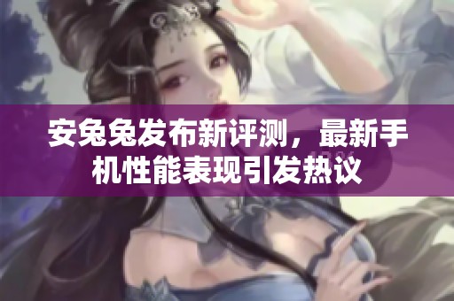 安兔兔发布新评测，最新手机性能表现引发热议