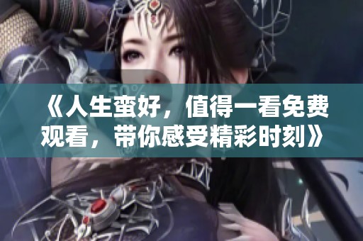 《人生蛮好，值得一看免费观看，带你感受精彩时刻》
