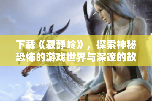 下载《寂静岭》，探索神秘恐怖的游戏世界与深邃的故事情节