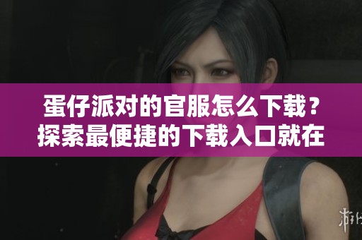 蛋仔派对的官服怎么下载？探索最便捷的下载入口就在这里！