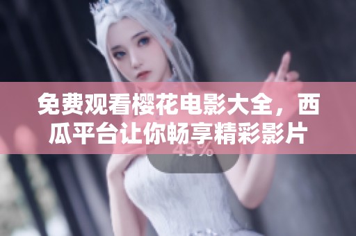 免费观看樱花电影大全，西瓜平台让你畅享精彩影片