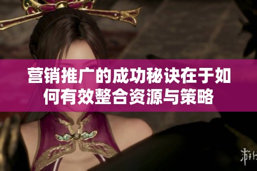 营销推广的成功秘诀在于如何有效整合资源与策略