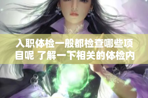 入职体检一般都检查哪些项目呢 了解一下相关的体检内容和流程