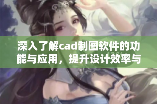 深入了解cad制图软件的功能与应用，提升设计效率与效果