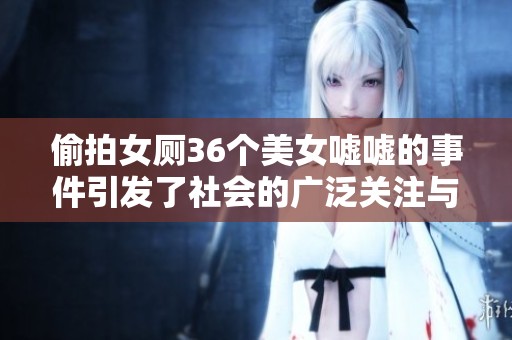 偷拍女厕36个美女嘘嘘的事件引发了社会的广泛关注与讨论