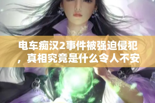 电车痴汉2事件被强迫侵犯，真相究竟是什么令人不安的故事