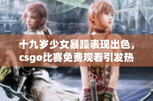十九岁少女暴躁表现出色，csgo比赛免费观看引发热议