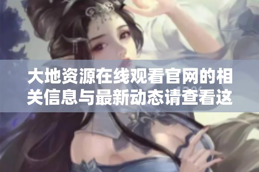 大地资源在线观看官网的相关信息与最新动态请查看这里