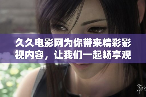 **电影网为你带来精彩影视内容，让我们一起畅享观影乐趣吧