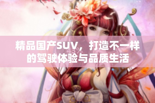 精品国产SUV，打造不一样的驾驶体验与品质生活