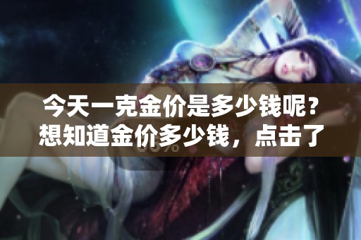 今天一克金价是多少钱呢？想知道金价多少钱，点击了解更多信息！
