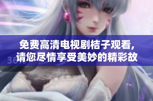 免费高清电视剧桔子观看,请您尽情享受美妙的精彩故事