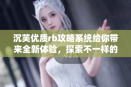 沉芙优质rb攻略系统给你带来全新体验，探索不一样的玩法与技巧