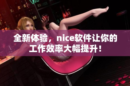 全新体验，nice软件让你的工作效率大幅提升！