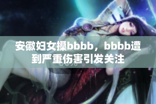 安徽妇女搡bbbb，bbbb遭到严重伤害引发关注