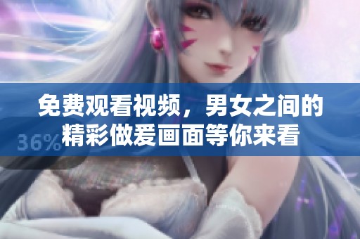 免费观看视频，男女之间的精彩做爰画面等你来看