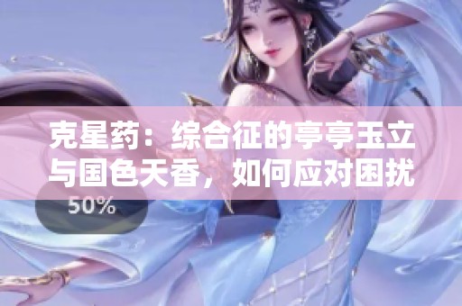 克星药：综合征的亭亭玉立与国色天香，如何应对困扰的挑战