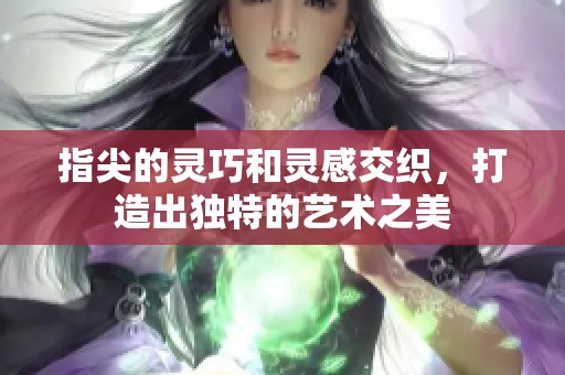 指尖的灵巧和灵感交织，打造出独特的艺术之美