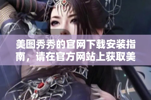 美图秀秀的官网下载安装指南，请在官方网站上获取美图秀秀的最新版本