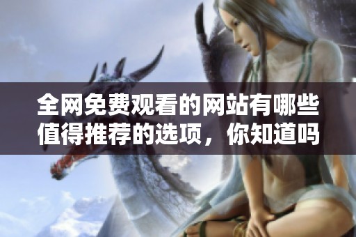 全网免费观看的网站有哪些值得推荐的选项，你知道吗