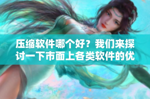 压缩软件哪个好？我们来探讨一下市面上各类软件的优缺点。