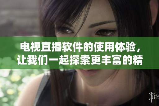 电视直播软件的使用体验，让我们一起探索更丰富的精彩内容