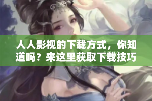 人人影视的下载方式，你知道吗？来这里获取下载技巧和资源吧！