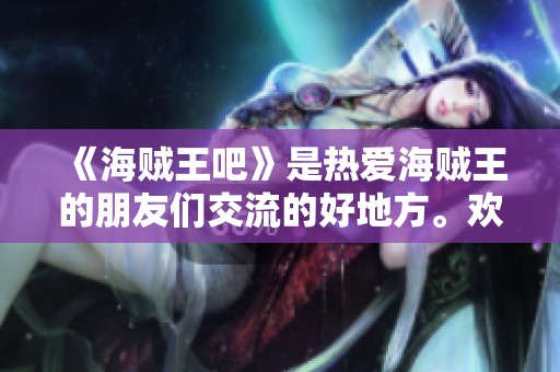 《海贼王吧》是热爱海贼王的朋友们交流的好地方。欢迎大家加入《海贼王吧》一起探讨！