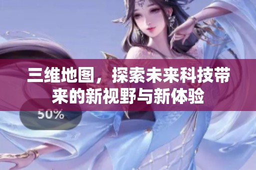 三维地图，探索未来科技带来的新视野与新体验