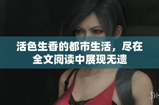活色生香的都市生活，尽在全文阅读中展现无遗