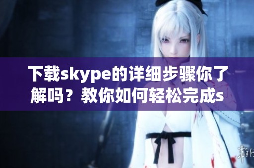下载skype的详细步骤你了解吗？教你如何轻松完成skype下载
