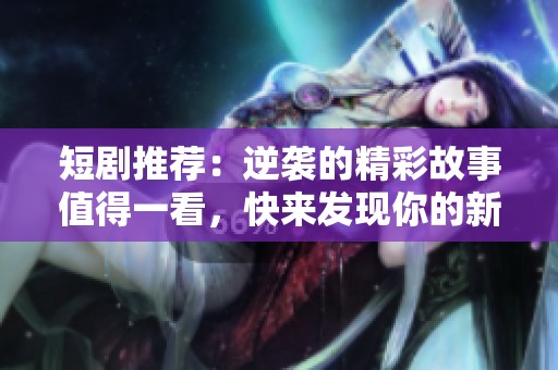 短剧推荐：逆袭的精彩故事值得一看，快来发现你的新宠！