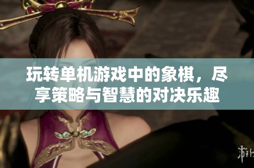 玩转单机游戏中的象棋，尽享策略与智慧的对决乐趣